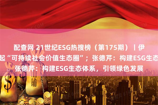 配查网 21世纪ESG热搜榜（第175期）丨伊利腾讯联想等共同发起“可持续社会价值生态圈”；张德芹：构建ESG生态体系，引领绿色发展