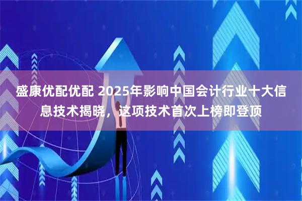 盛康优配优配 2025年影响中国会计行业十大信息技术揭晓，这项技术首次上榜即登顶