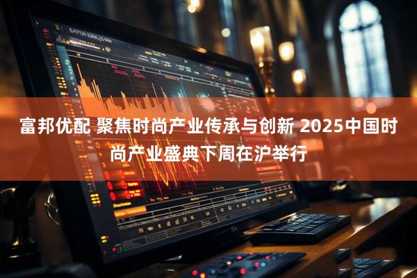 富邦优配 聚焦时尚产业传承与创新 2025中国时尚产业盛典下周在沪举行