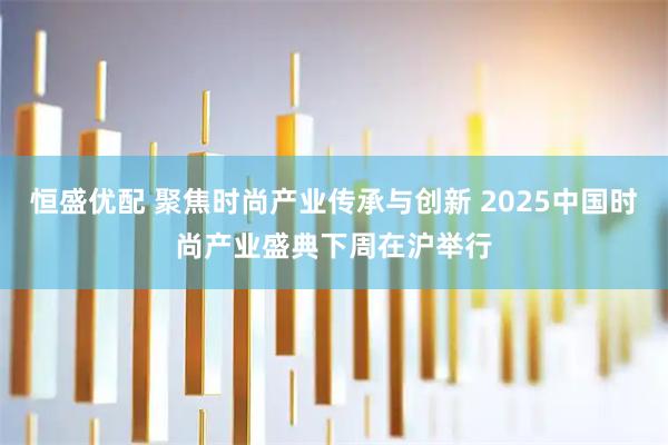 恒盛优配 聚焦时尚产业传承与创新 2025中国时尚产业盛典下周在沪举行