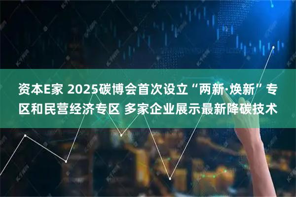 资本E家 2025碳博会首次设立“两新·焕新”专区和民营经济专区 多家企业展示最新降碳技术