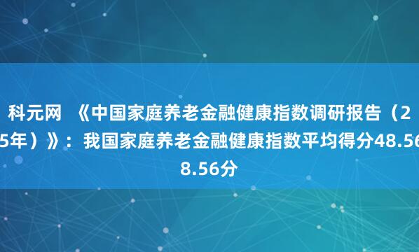 科元网  《中国家庭养老金融健康指数调研报告（2025年）》：我国家庭养老金融健康指数平均得分48.56分