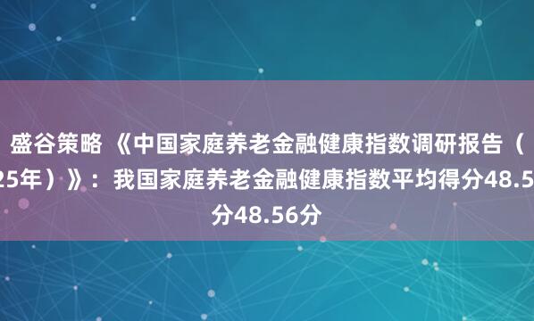 盛谷策略 《中国家庭养老金融健康指数调研报告（2025年）》：我国家庭养老金融健康指数平均得分48.56分