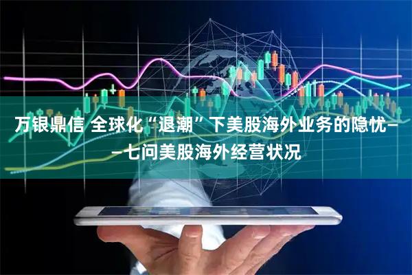 万银鼎信 全球化“退潮”下美股海外业务的隐忧——七问美股海外经营状况