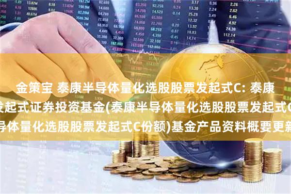 金策宝 泰康半导体量化选股股票发起式C: 泰康半导体量化选股股票型发起式证券投资基金(泰康半导体量化选股股票发起式C份额)基金产品资料概要更新
