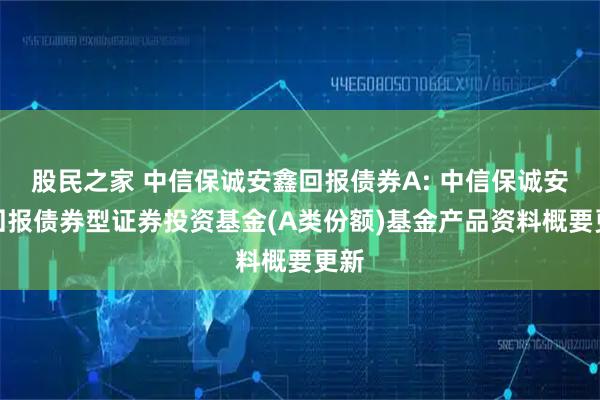 股民之家 中信保诚安鑫回报债券A: 中信保诚安鑫回报债券型证券投资基金(A类份额)基金产品资料概要更新