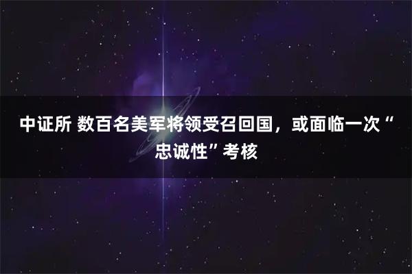 中证所 数百名美军将领受召回国，或面临一次“忠诚性”考核