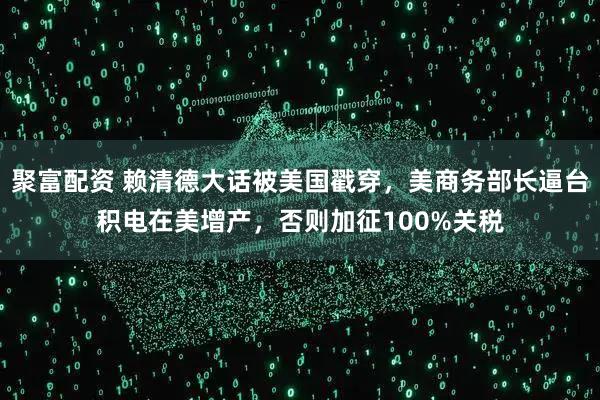 聚富配资 赖清德大话被美国戳穿，美商务部长逼台积电在美增产，否则加征100%关税