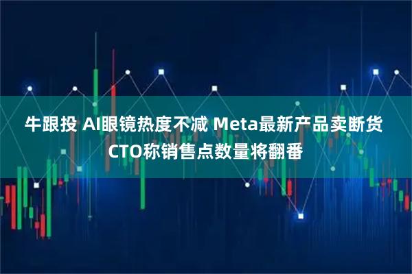 牛跟投 AI眼镜热度不减 Meta最新产品卖断货 CTO称销售点数量将翻番