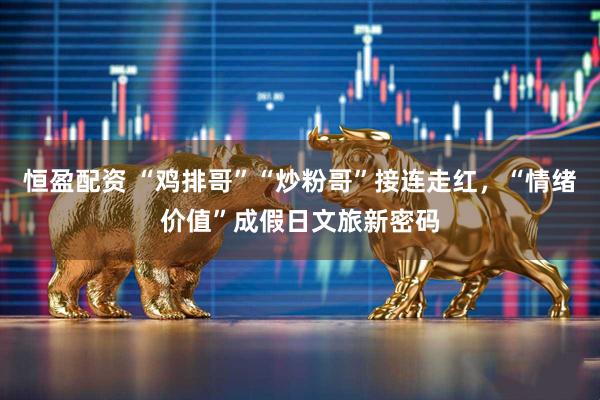 恒盈配资 “鸡排哥”“炒粉哥”接连走红，“情绪价值”成假日文旅新密码