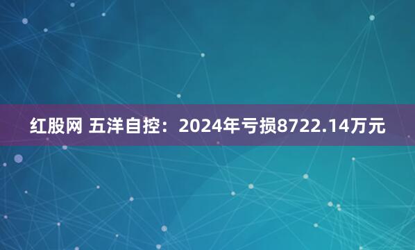 红股网 五洋自控：2024年亏损8722.14万元