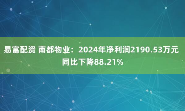 易富配资 南都物业：2024年净利润2190.53万元 同比下降88.21%
