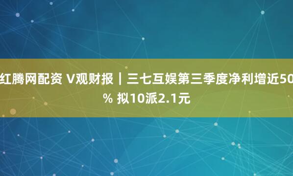 红腾网配资 V观财报｜三七互娱第三季度净利增近50% 拟10派2.1元