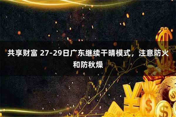 共享财富 27-29日广东继续干晴模式，注意防火和防秋燥