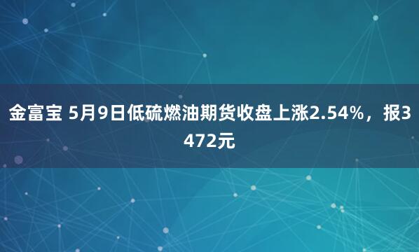 金富宝 5月9日低硫燃油期货收盘上涨2.54%，报3472元