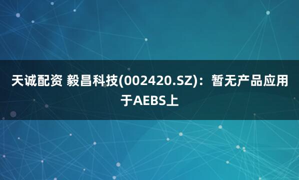 天诚配资 毅昌科技(002420.SZ)：暂无产品应用于AEBS上