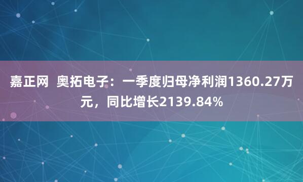 嘉正网  奥拓电子：一季度归母净利润1360.27万元，同比增长2139.84%