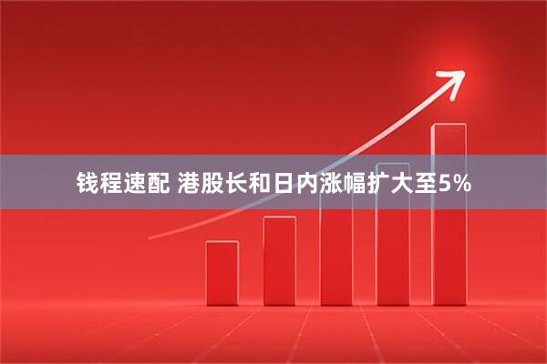 钱程速配 港股长和日内涨幅扩大至5%