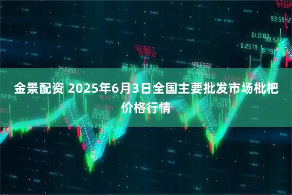 金景配资 2025年6月3日全国主要批发市场枇杷价格行情