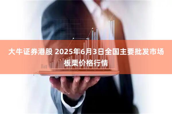 大牛证券港股 2025年6月3日全国主要批发市场板栗价格行情