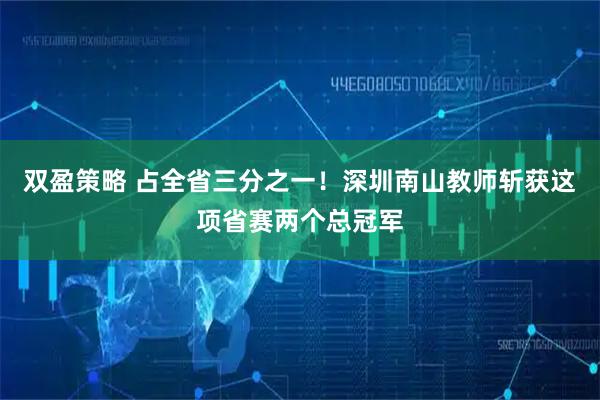 双盈策略 占全省三分之一！深圳南山教师斩获这项省赛两个总冠军