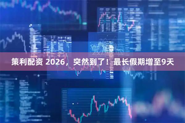 策利配资 2026，突然到了！最长假期增至9天