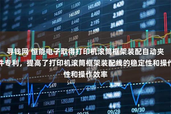 寻钱网 恒能电子取得打印机滚筒框架装配自动夹紧组件专利，提高了打印机滚筒框架装配线的稳定性和操作效率