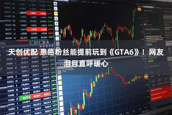 天创优配 患癌粉丝能提前玩到《GTA6》！网友泪目直呼暖心